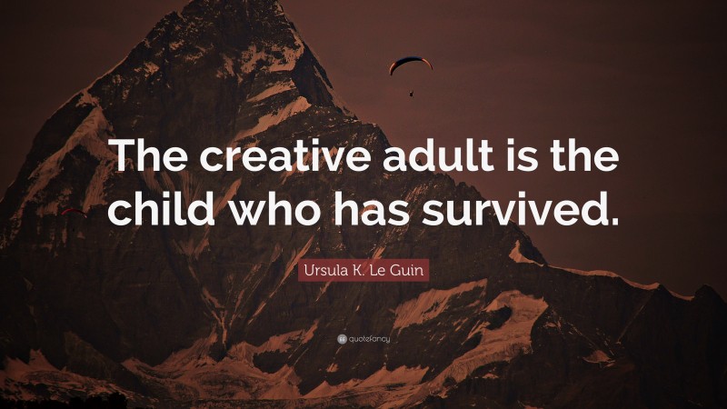 Ursula K. Le Guin Quote: “The creative adult is the child who has survived.”