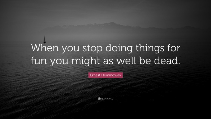 Ernest Hemingway Quote: “When you stop doing things for fun you might as well be dead.”