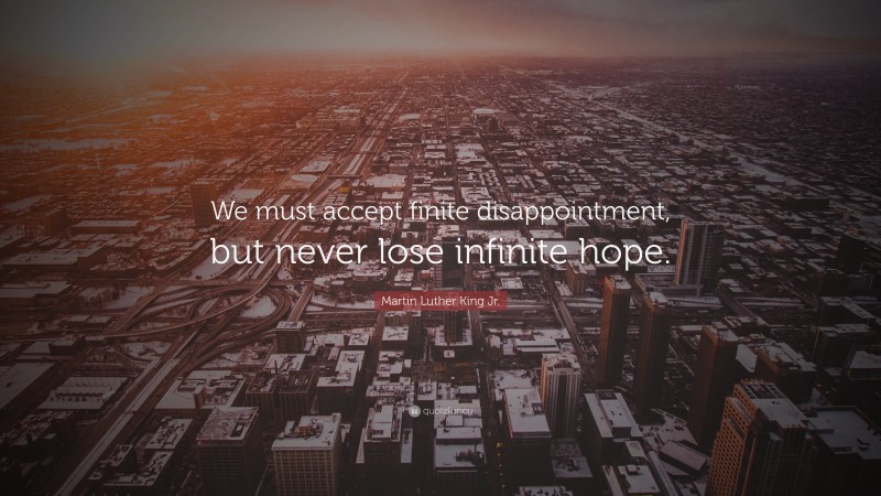 Martin Luther King Jr. Quote: “We must accept finite disappointment, but never lose infinite hope.”