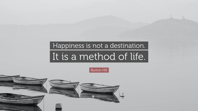 Burton Hill Quote: “Happiness is not a destination. It is a method of life.”