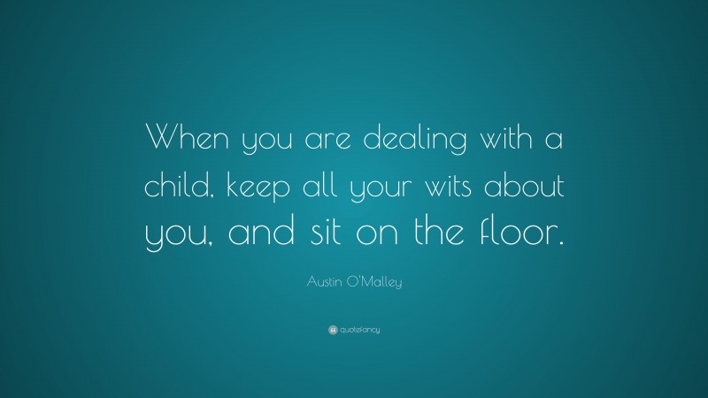 Austin O'Malley Quote: “When you are dealing with a child, keep all your wits about you, and sit on the floor.”