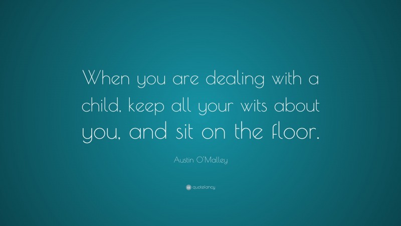 Austin O'Malley Quote: “When you are dealing with a child, keep all your wits about you, and sit on the floor.”