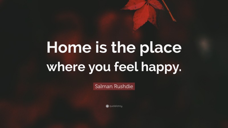 Salman Rushdie Quote: “Home is the place where you feel happy.”