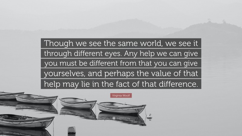 Virginia Woolf Quote: “Though we see the same world, we see it through different eyes. Any help we can give you must be different from that you can give yourselves, and perhaps the value of that help may lie in the fact of that difference.”
