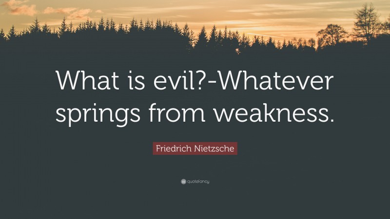 Friedrich Nietzsche Quote: “What is evil?-Whatever springs from weakness.”
