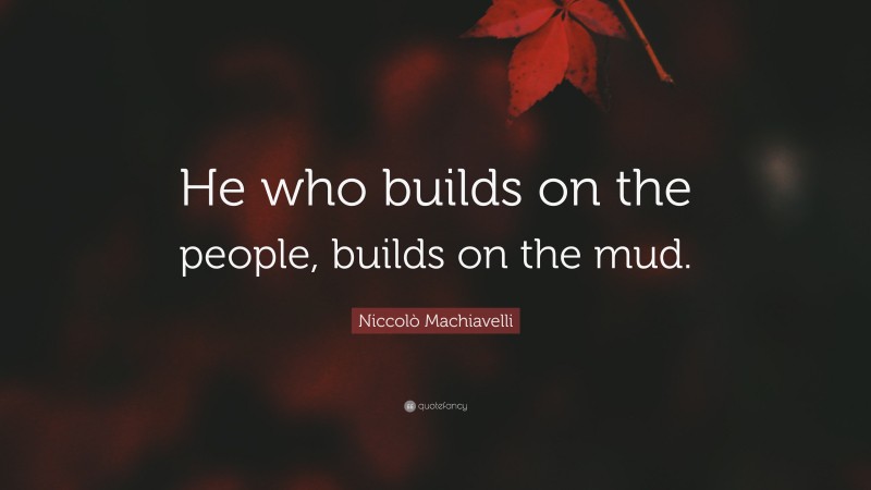 Niccolò Machiavelli Quote: “He who builds on the people, builds on the mud.”