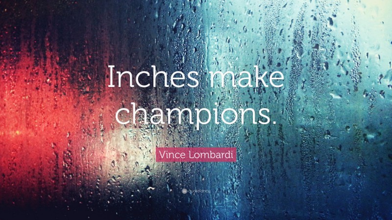 Vince Lombardi Quote: “Inches make champions.”
