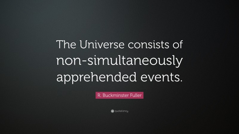 R. Buckminster Fuller Quote: “The Universe consists of non-simultaneously apprehended events.”