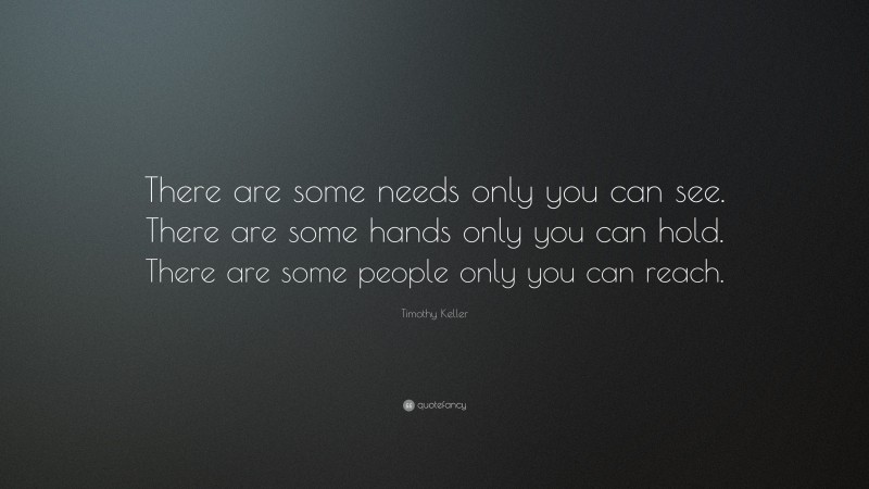 Timothy Keller Quote: “There are some needs only you can see. There are some hands only you can hold. There are some people only you can reach.”