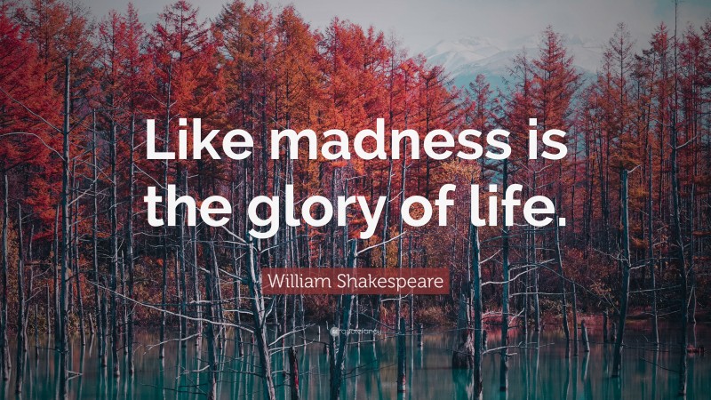 William Shakespeare Quote: “Like madness is the glory of life.”