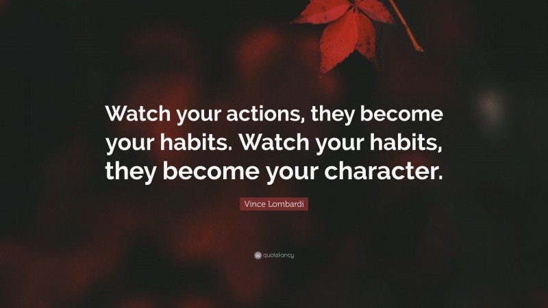 Vince Lombardi Quote: “Watch your actions, they become your habits. Watch your habits, they become your character.”
