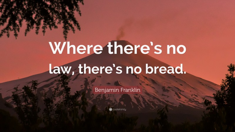 Benjamin Franklin Quote: “Where there’s no law, there’s no bread.”