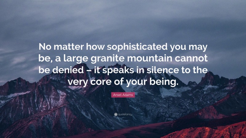 Ansel Adams Quote: “No matter how sophisticated you may be, a large granite mountain cannot be denied – it speaks in silence to the very core of your being.”