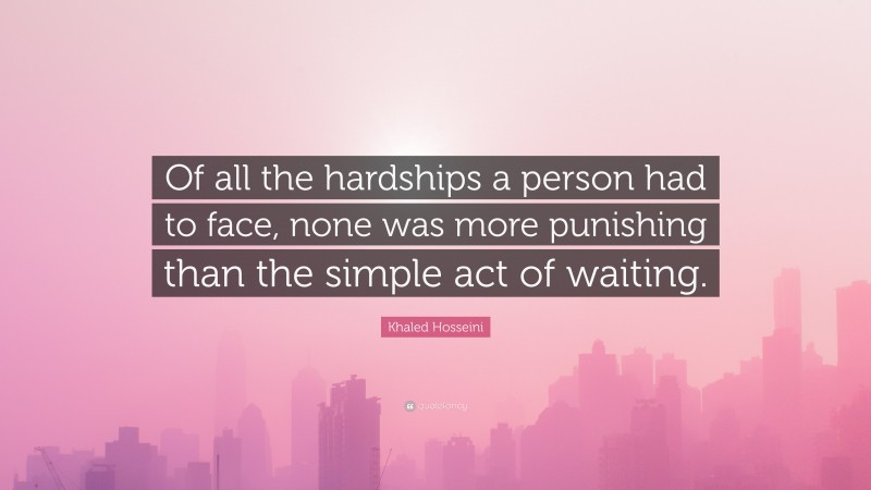 Khaled Hosseini Quote: “Of all the hardships a person had to face, none was more punishing than the simple act of waiting.”
