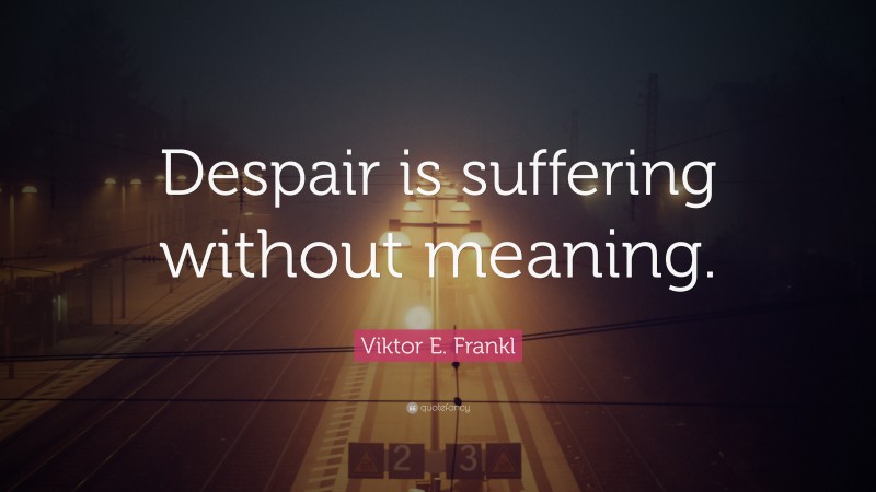 Viktor E. Frankl Quote: “Despair is suffering without meaning.”