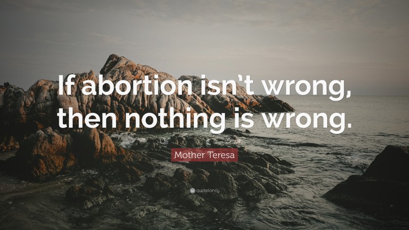 Mother Teresa Quote: “If abortion isn’t wrong, then nothing is wrong.”