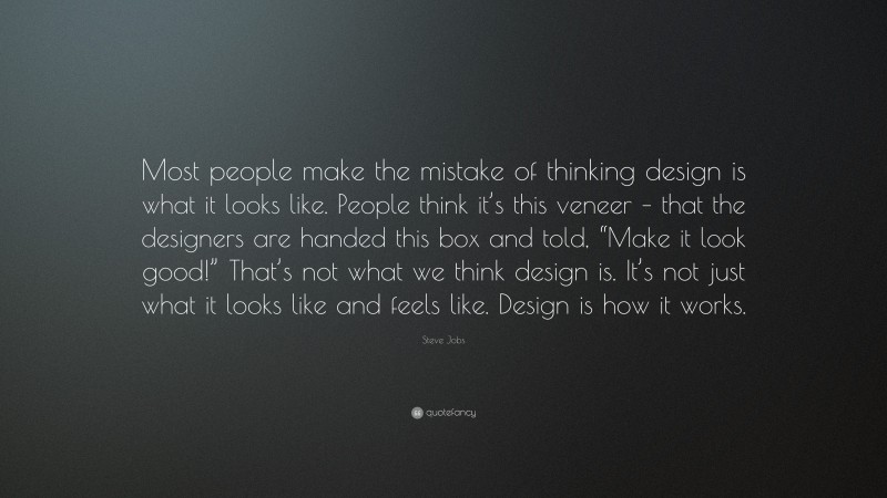 Steve Jobs Quote: “Most people make the mistake of thinking design is what it looks like. People think it’s this veneer – that the designers are handed this box and told, “Make it look good!” That’s not what we think design is. It’s not just what it looks like and feels like. Design is how it works.”