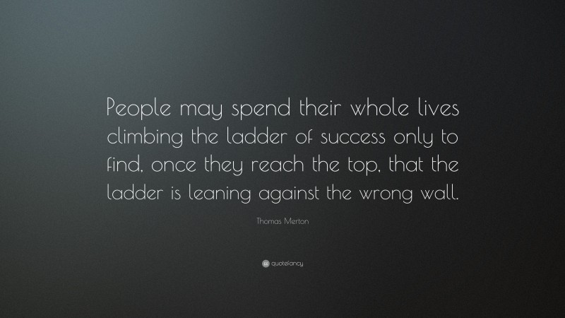 Thomas Merton Quote: “People may spend their whole lives climbing the ladder of success only to find, once they reach the top, that the ladder is leaning against the wrong wall.”