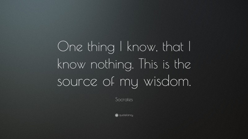 Socrates Quote: “One thing I know, that I know nothing. This is the source of my wisdom.”