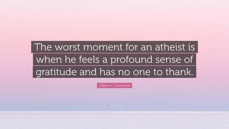 Gilbert K. Chesterton Quote: “The worst moment for an atheist is when he feels a profound sense of gratitude and has no one to thank.”