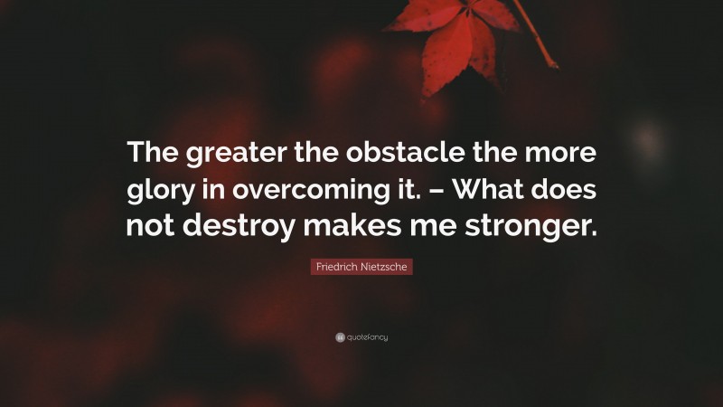 Friedrich Nietzsche Quote: “The greater the obstacle the more glory in overcoming it. – What does not destroy makes me stronger.”