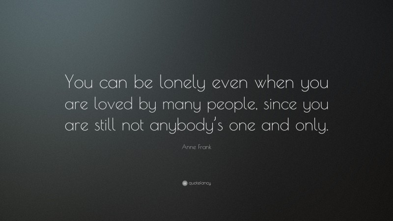 Anne Frank Quote: “You can be lonely even when you are loved by many people, since you are still not anybody’s one and only.”