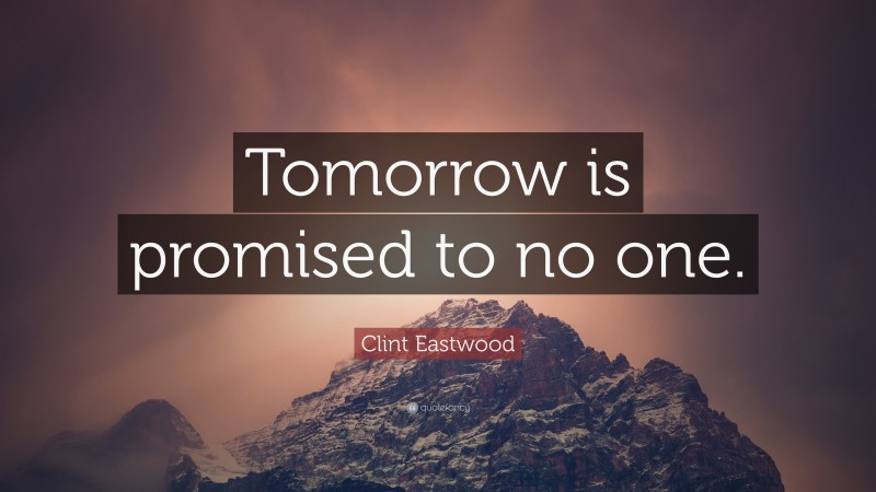 Clint Eastwood Quote: “Tomorrow is promised to no one.”
