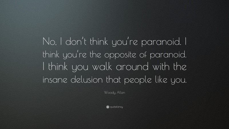 Woody Allen Quote: “No, I don’t think you’re paranoid. I think you’re the opposite of paranoid. I think you walk around with the insane delusion that people like you.”
