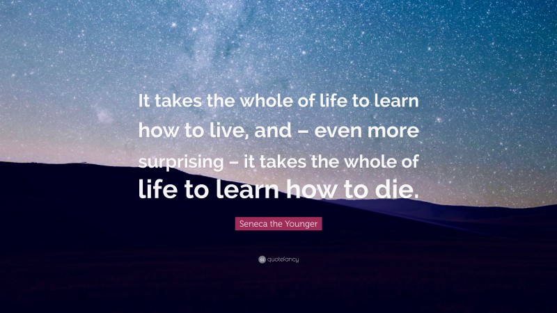 Seneca the Younger Quote: “It takes the whole of life to learn how to live, and – even more surprising – it takes the whole of life to learn how to die.”