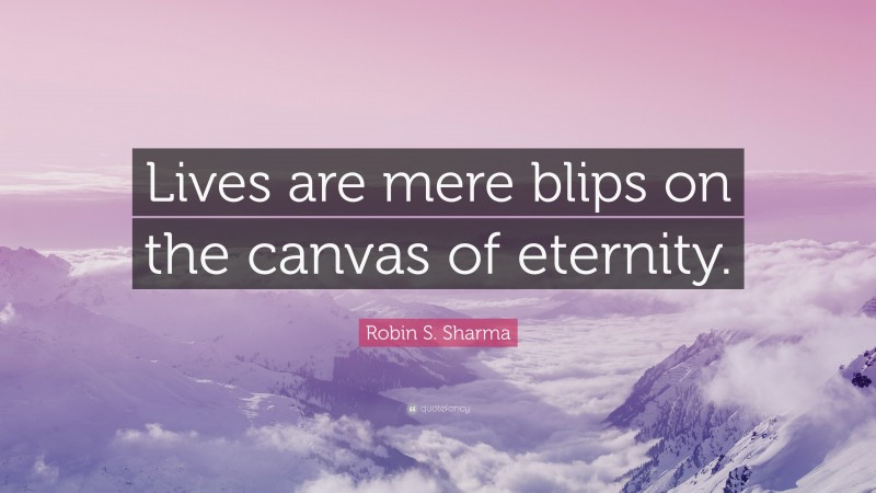 Robin S. Sharma Quote: “Lives are mere blips on the canvas of eternity.”