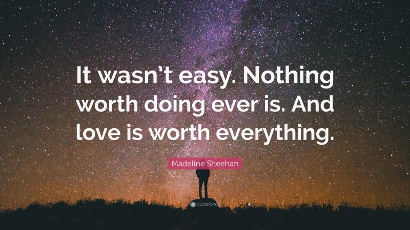 Madeline Sheehan Quote: “It wasn’t easy. Nothing worth doing ever is. And love is worth everything.”
