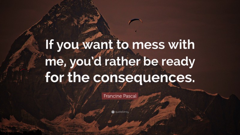 Francine Pascal Quote: “If you want to mess with me, you’d rather be ready for the consequences.”