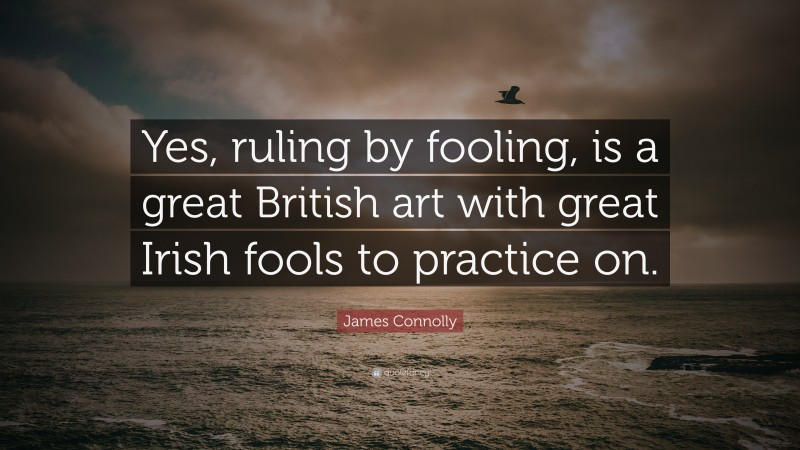 James Connolly Quote: “Yes, ruling by fooling, is a great British art with great Irish fools to practice on.”