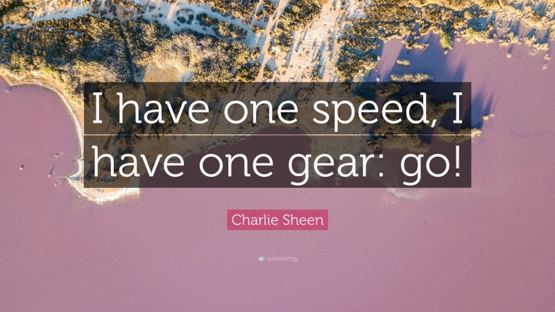 Charlie Sheen Quote: “I have one speed, I have one gear: go!”