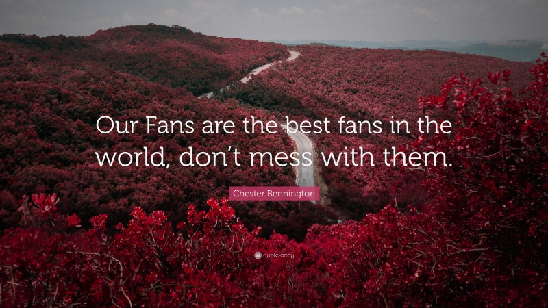 Chester Bennington Quote: “Our Fans are the best fans in the world, don’t mess with them.”