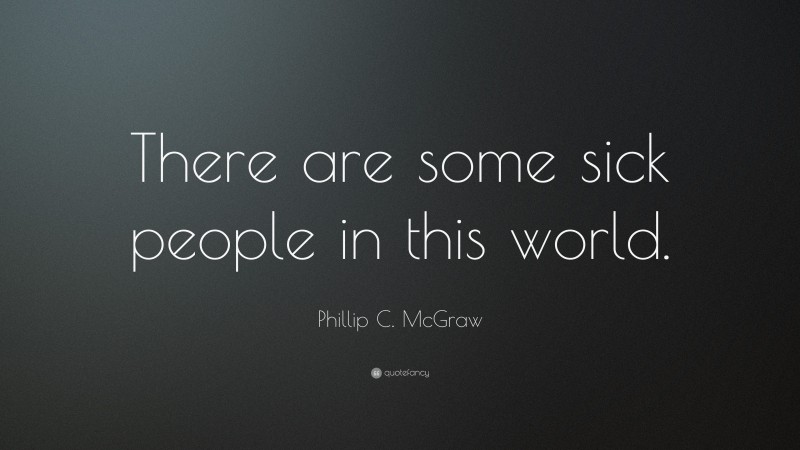 Phillip C. McGraw Quote: “There are some sick people in this world.”