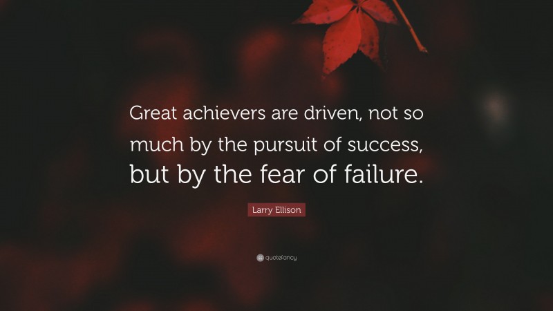 Larry Ellison Quote: “Great achievers are driven, not so much by the pursuit of success, but by the fear of failure.”