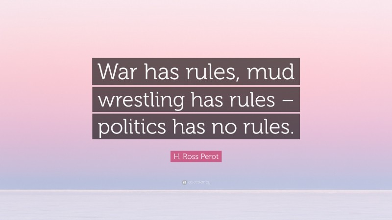 H. Ross Perot Quote: “War has rules, mud wrestling has rules – politics has no rules.”