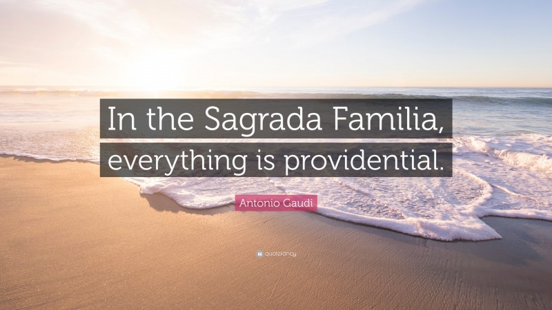 Antonio Gaudi Quote: “In the Sagrada Familia, everything is providential.”
