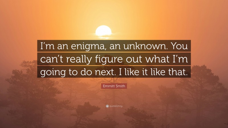 Emmitt Smith Quote: “I’m an enigma, an unknown. You can’t really figure out what I’m going to do next. I like it like that.”