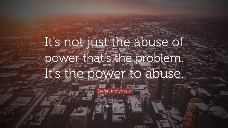Stefan Molyneux Quote: “It’s not just the abuse of power that’s the problem. It’s the power to abuse.”