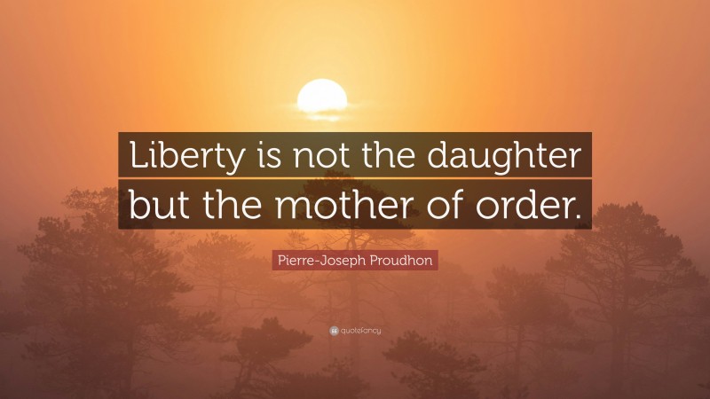Pierre-Joseph Proudhon Quote: “Liberty is not the daughter but the mother of order.”