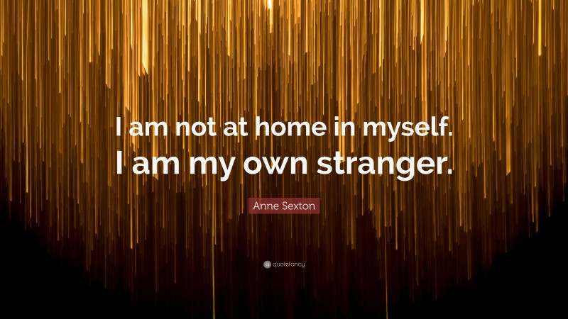 Anne Sexton Quote: “I am not at home in myself. I am my own stranger.”
