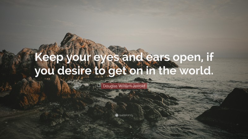 Douglas William Jerrold Quote: “Keep your eyes and ears open, if you desire to get on in the world.”