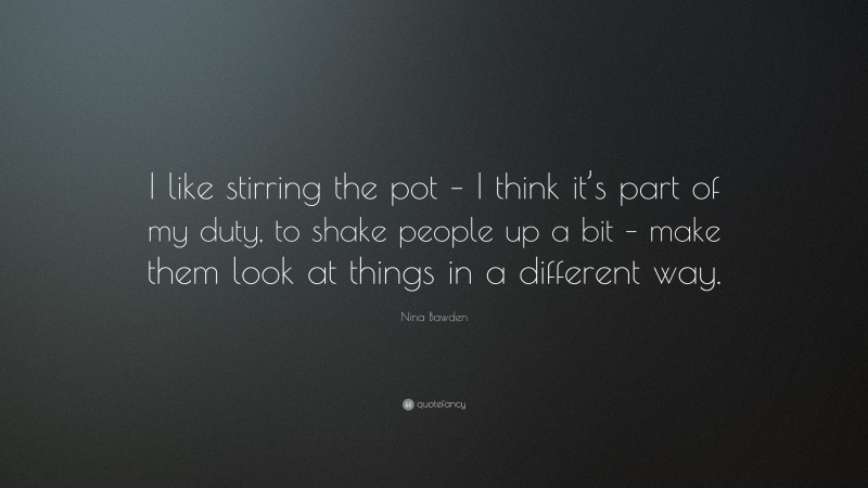 Nina Bawden Quote: “I like stirring the pot – I think it’s part of my duty, to shake people up a bit – make them look at things in a different way.”