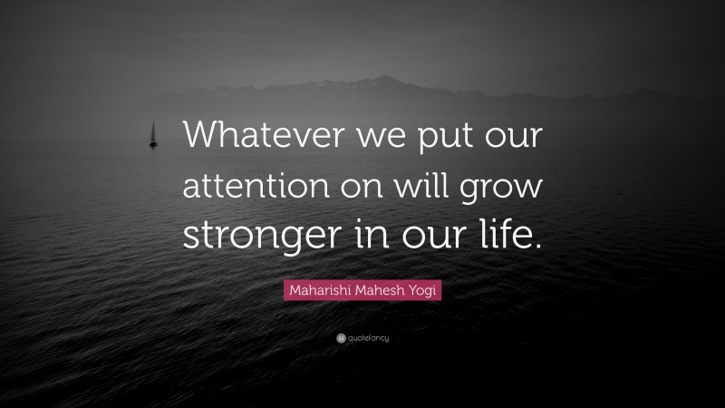 Maharishi Mahesh Yogi Quote: “Whatever we put our attention on will grow stronger in our life.”