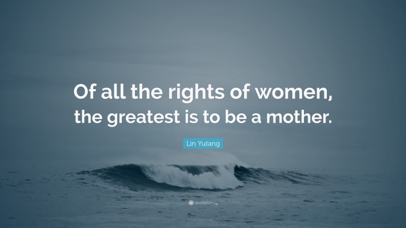 Lin Yutang Quote: “Of all the rights of women, the greatest is to be a mother.”
