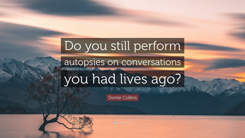Donte Collins Quote: “Do you still perform autopsies on conversations you had lives ago?”