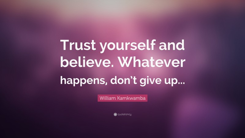 William Kamkwamba Quote: “Trust yourself and believe. Whatever happens, don’t give up...”