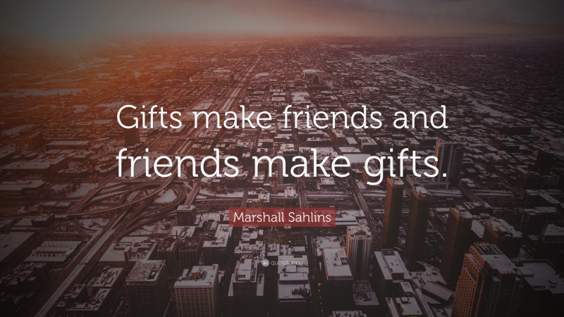Marshall Sahlins Quote: “Gifts make friends and friends make gifts.”